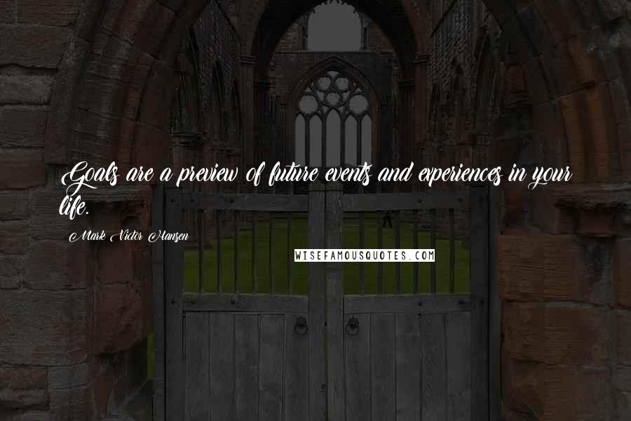 Mark Victor Hansen Quotes: Goals are a preview of future events and experiences in your life.