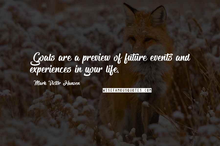 Mark Victor Hansen Quotes: Goals are a preview of future events and experiences in your life.