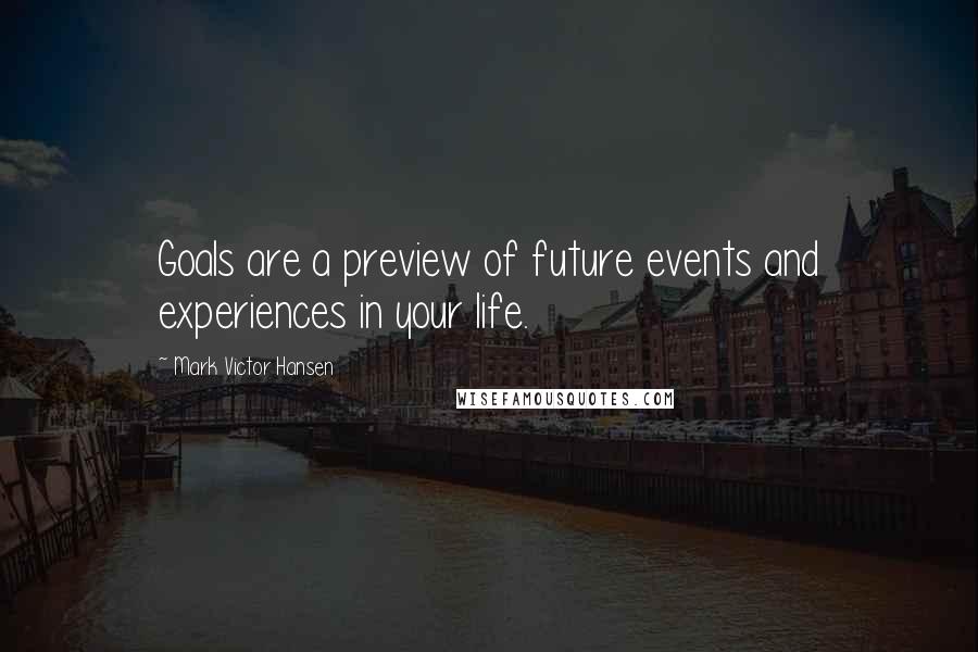 Mark Victor Hansen Quotes: Goals are a preview of future events and experiences in your life.