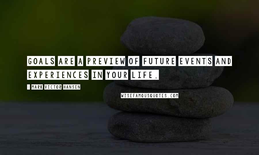 Mark Victor Hansen Quotes: Goals are a preview of future events and experiences in your life.