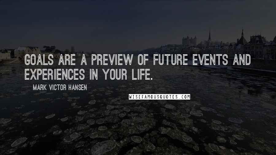 Mark Victor Hansen Quotes: Goals are a preview of future events and experiences in your life.