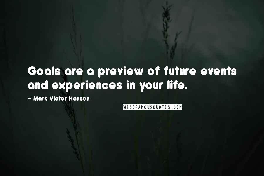 Mark Victor Hansen Quotes: Goals are a preview of future events and experiences in your life.