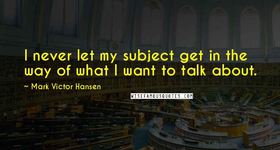 Mark Victor Hansen Quotes: I never let my subject get in the way of what I want to talk about.
