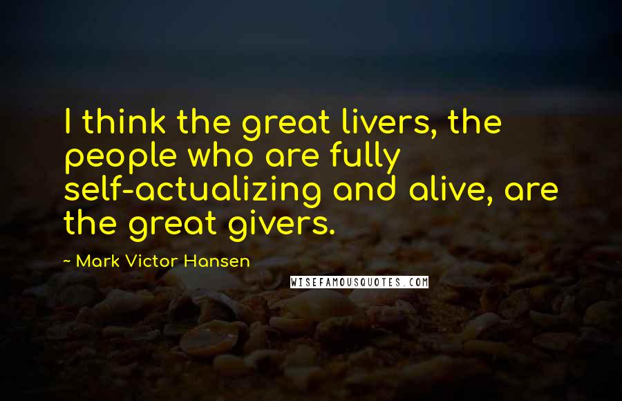 Mark Victor Hansen Quotes: I think the great livers, the people who are fully self-actualizing and alive, are the great givers.