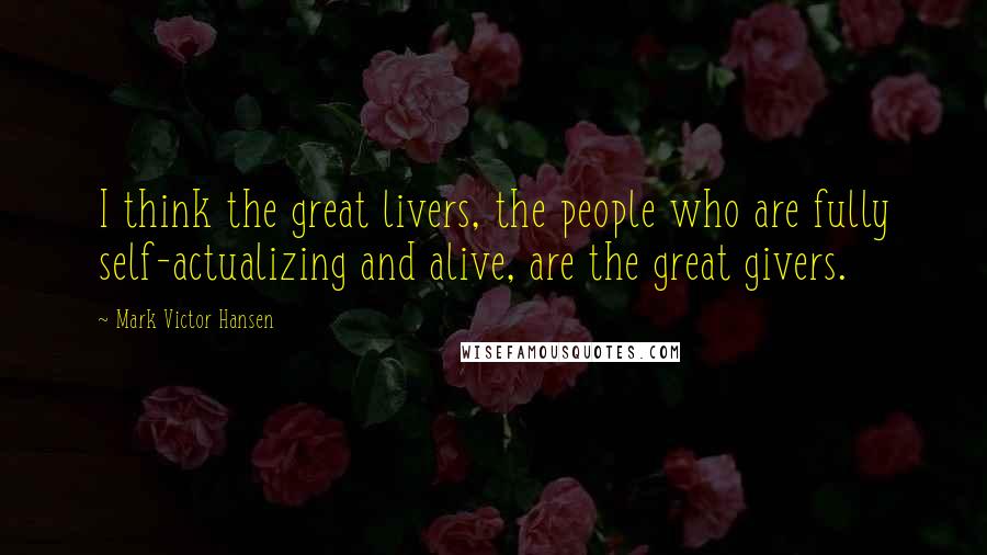 Mark Victor Hansen Quotes: I think the great livers, the people who are fully self-actualizing and alive, are the great givers.