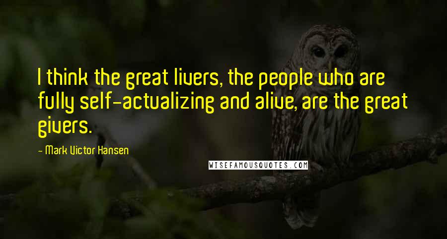 Mark Victor Hansen Quotes: I think the great livers, the people who are fully self-actualizing and alive, are the great givers.