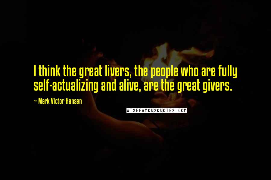 Mark Victor Hansen Quotes: I think the great livers, the people who are fully self-actualizing and alive, are the great givers.