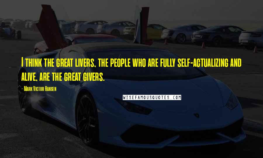 Mark Victor Hansen Quotes: I think the great livers, the people who are fully self-actualizing and alive, are the great givers.