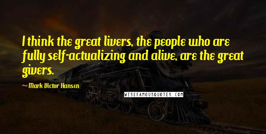 Mark Victor Hansen Quotes: I think the great livers, the people who are fully self-actualizing and alive, are the great givers.
