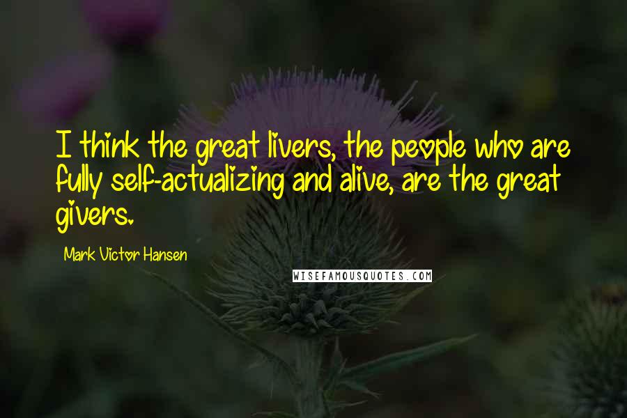 Mark Victor Hansen Quotes: I think the great livers, the people who are fully self-actualizing and alive, are the great givers.
