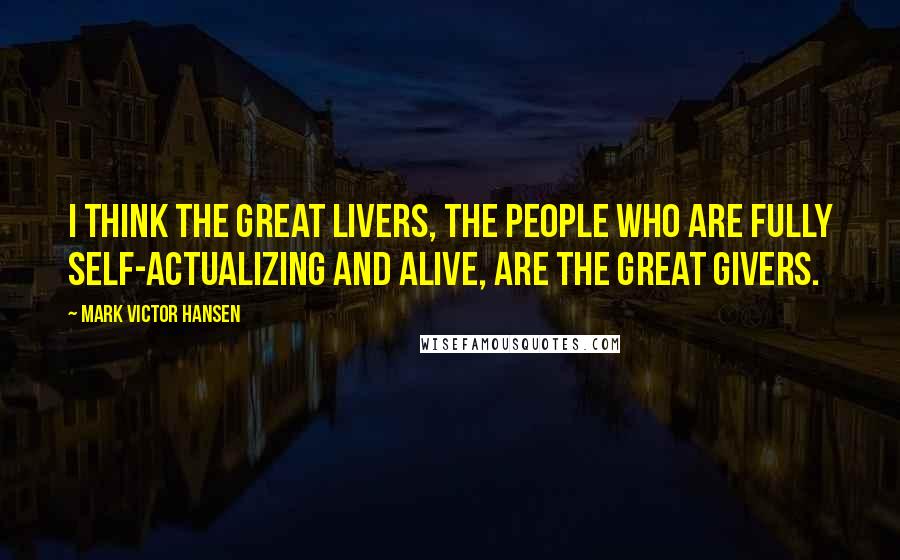 Mark Victor Hansen Quotes: I think the great livers, the people who are fully self-actualizing and alive, are the great givers.
