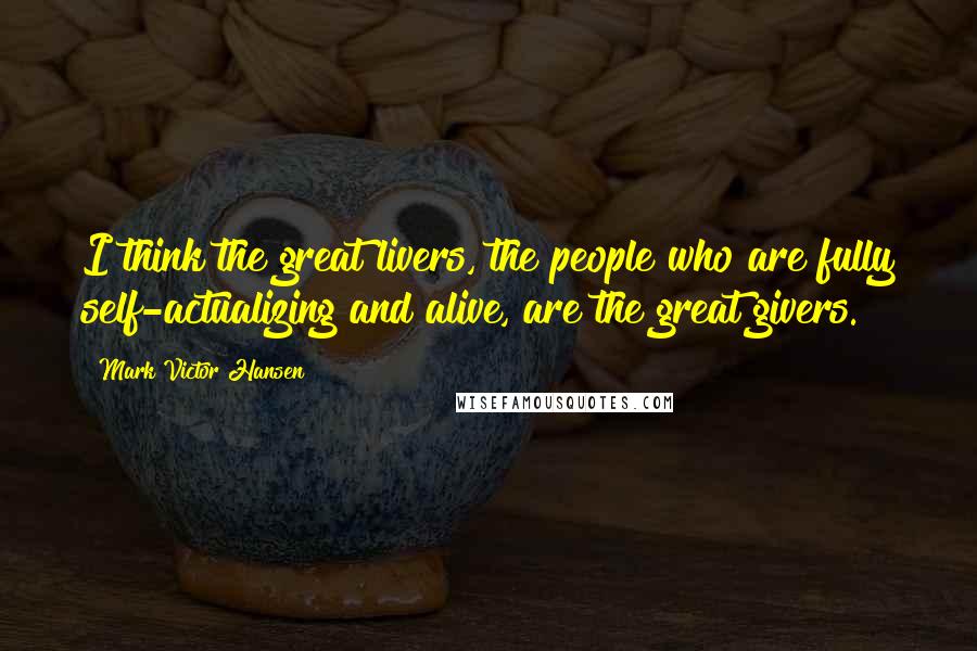 Mark Victor Hansen Quotes: I think the great livers, the people who are fully self-actualizing and alive, are the great givers.
