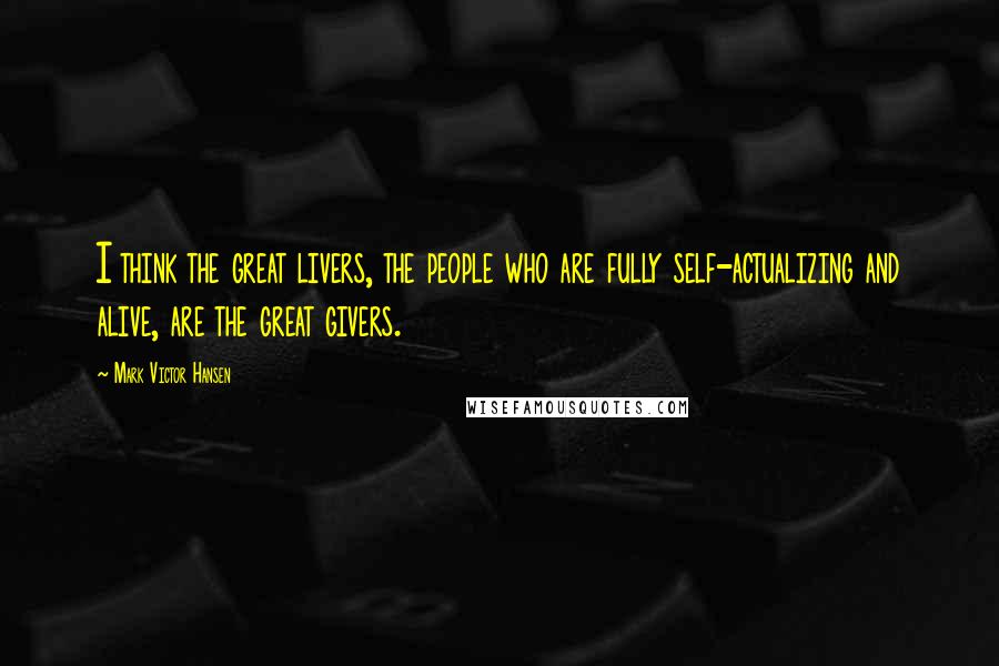 Mark Victor Hansen Quotes: I think the great livers, the people who are fully self-actualizing and alive, are the great givers.