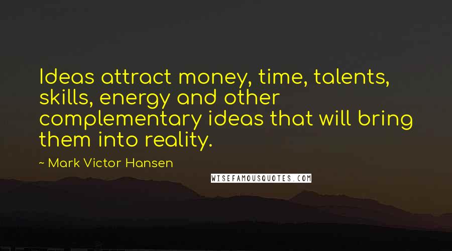 Mark Victor Hansen Quotes: Ideas attract money, time, talents, skills, energy and other complementary ideas that will bring them into reality.
