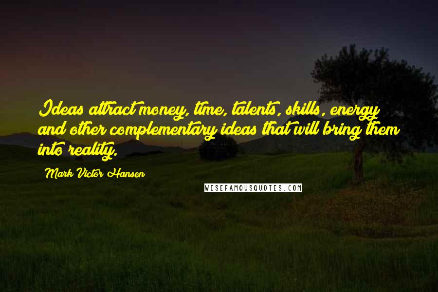 Mark Victor Hansen Quotes: Ideas attract money, time, talents, skills, energy and other complementary ideas that will bring them into reality.