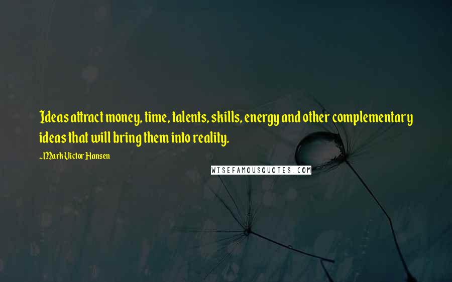 Mark Victor Hansen Quotes: Ideas attract money, time, talents, skills, energy and other complementary ideas that will bring them into reality.