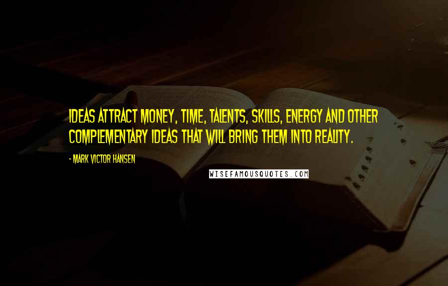 Mark Victor Hansen Quotes: Ideas attract money, time, talents, skills, energy and other complementary ideas that will bring them into reality.