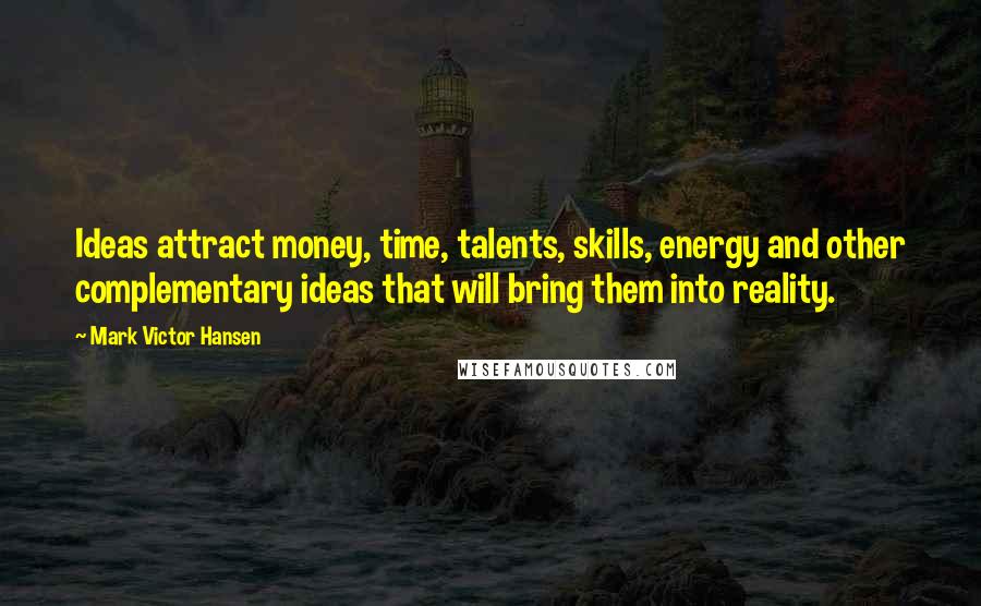 Mark Victor Hansen Quotes: Ideas attract money, time, talents, skills, energy and other complementary ideas that will bring them into reality.