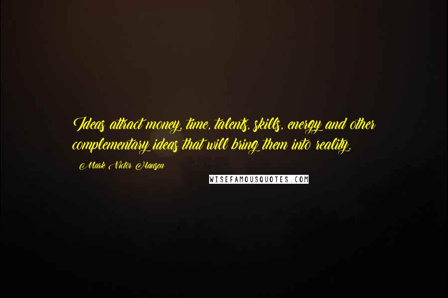 Mark Victor Hansen Quotes: Ideas attract money, time, talents, skills, energy and other complementary ideas that will bring them into reality.