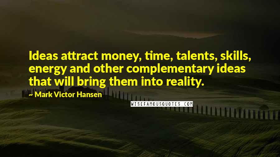 Mark Victor Hansen Quotes: Ideas attract money, time, talents, skills, energy and other complementary ideas that will bring them into reality.