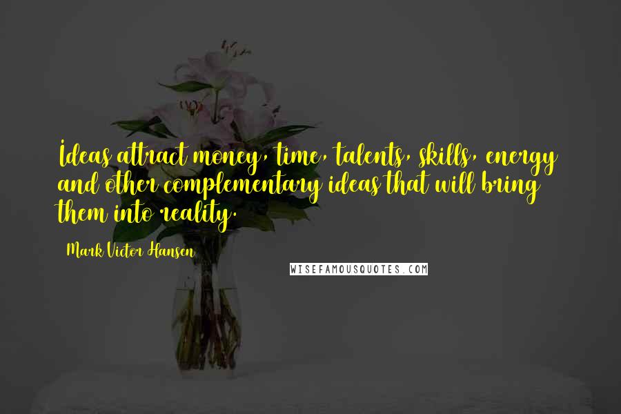 Mark Victor Hansen Quotes: Ideas attract money, time, talents, skills, energy and other complementary ideas that will bring them into reality.