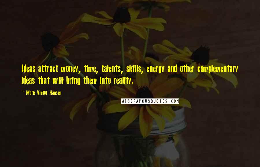 Mark Victor Hansen Quotes: Ideas attract money, time, talents, skills, energy and other complementary ideas that will bring them into reality.