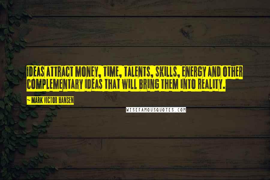 Mark Victor Hansen Quotes: Ideas attract money, time, talents, skills, energy and other complementary ideas that will bring them into reality.