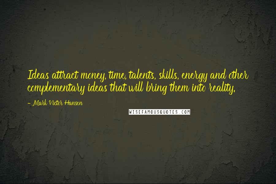 Mark Victor Hansen Quotes: Ideas attract money, time, talents, skills, energy and other complementary ideas that will bring them into reality.