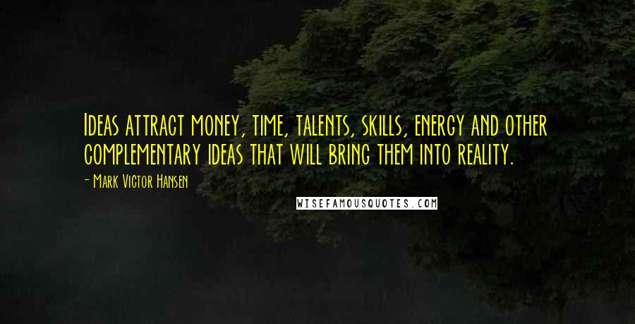 Mark Victor Hansen Quotes: Ideas attract money, time, talents, skills, energy and other complementary ideas that will bring them into reality.