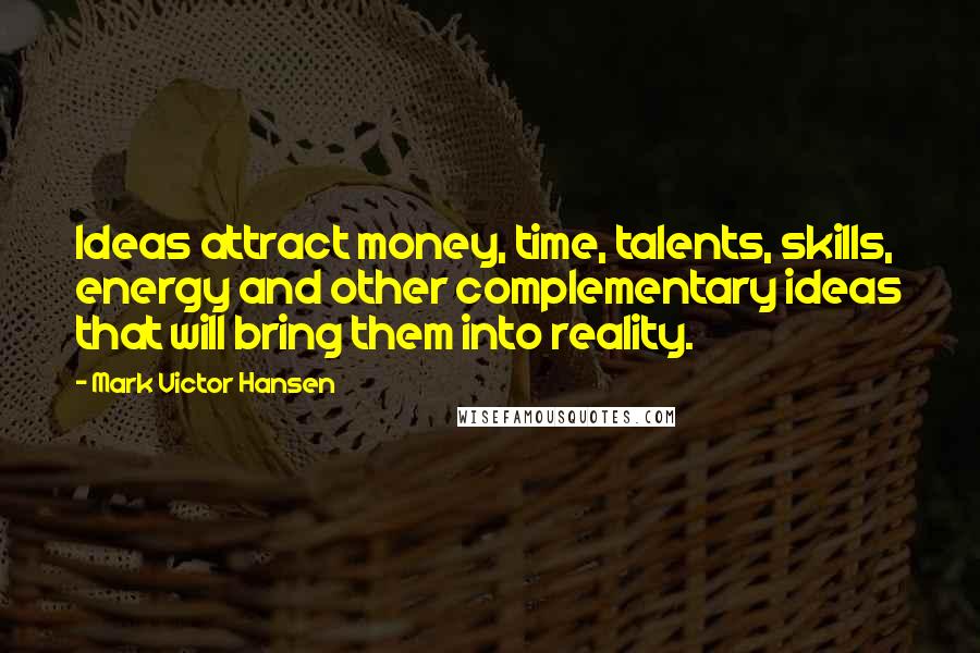 Mark Victor Hansen Quotes: Ideas attract money, time, talents, skills, energy and other complementary ideas that will bring them into reality.