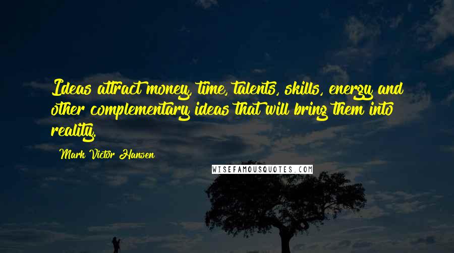 Mark Victor Hansen Quotes: Ideas attract money, time, talents, skills, energy and other complementary ideas that will bring them into reality.