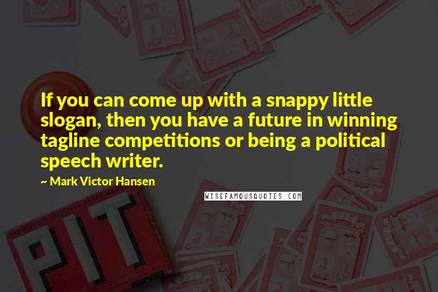 Mark Victor Hansen Quotes: If you can come up with a snappy little slogan, then you have a future in winning tagline competitions or being a political speech writer.