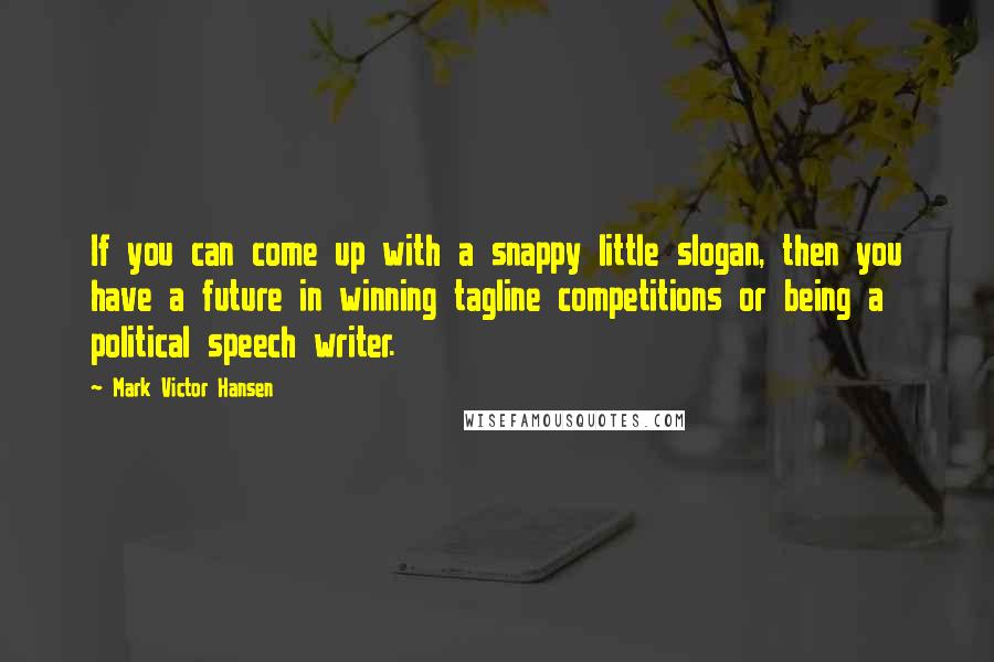 Mark Victor Hansen Quotes: If you can come up with a snappy little slogan, then you have a future in winning tagline competitions or being a political speech writer.