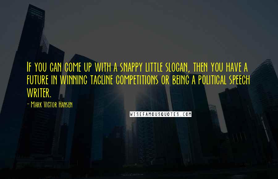 Mark Victor Hansen Quotes: If you can come up with a snappy little slogan, then you have a future in winning tagline competitions or being a political speech writer.