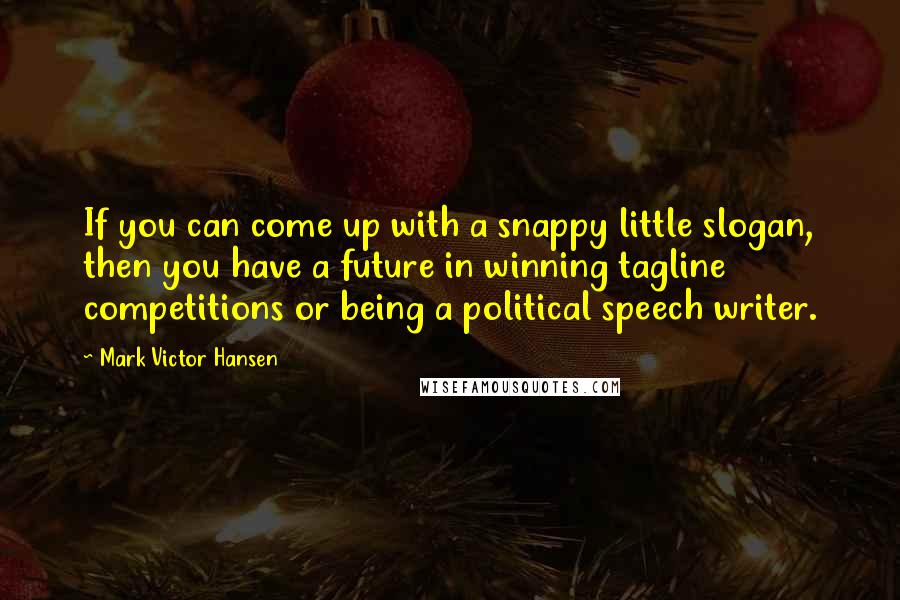 Mark Victor Hansen Quotes: If you can come up with a snappy little slogan, then you have a future in winning tagline competitions or being a political speech writer.