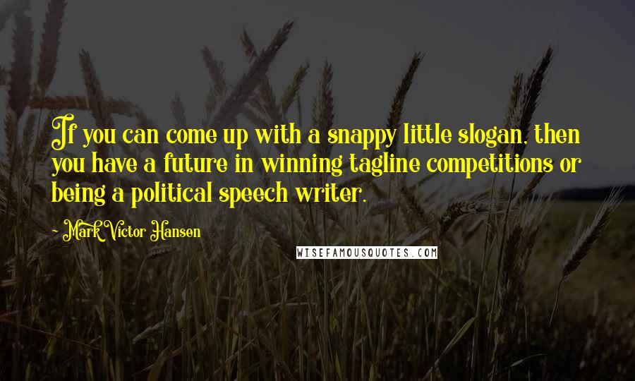 Mark Victor Hansen Quotes: If you can come up with a snappy little slogan, then you have a future in winning tagline competitions or being a political speech writer.