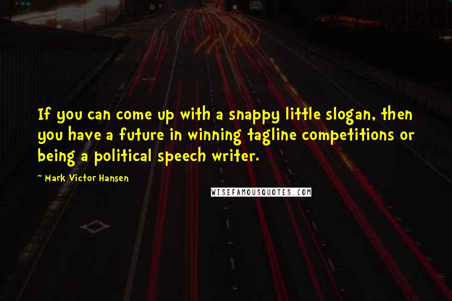 Mark Victor Hansen Quotes: If you can come up with a snappy little slogan, then you have a future in winning tagline competitions or being a political speech writer.