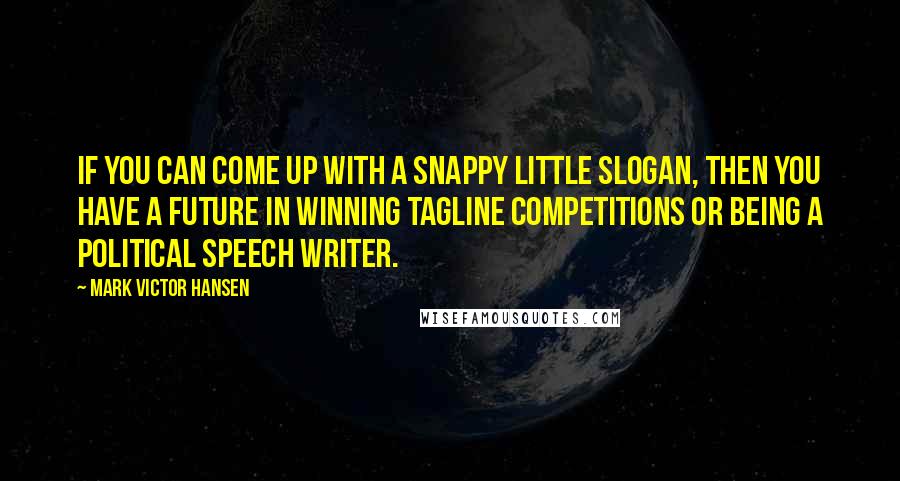 Mark Victor Hansen Quotes: If you can come up with a snappy little slogan, then you have a future in winning tagline competitions or being a political speech writer.