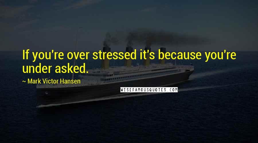 Mark Victor Hansen Quotes: If you're over stressed it's because you're under asked.