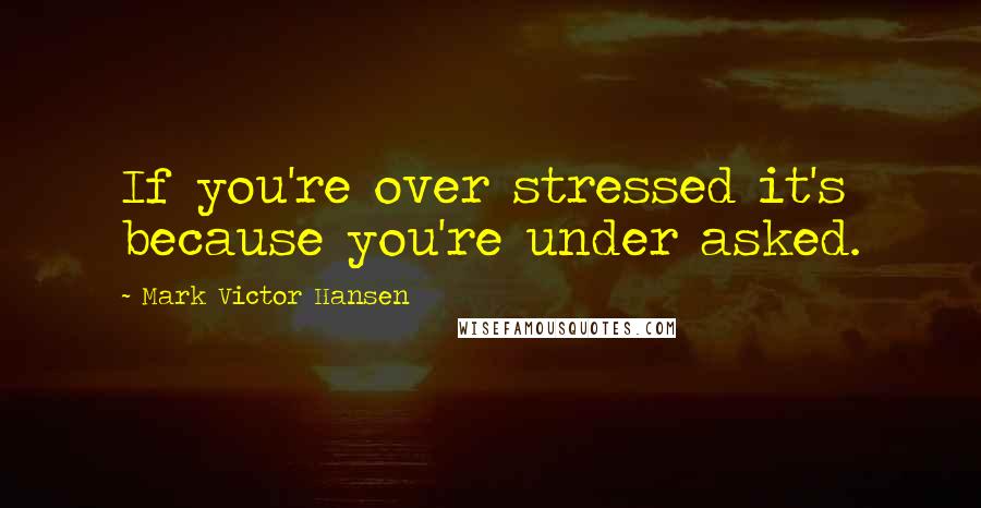 Mark Victor Hansen Quotes: If you're over stressed it's because you're under asked.