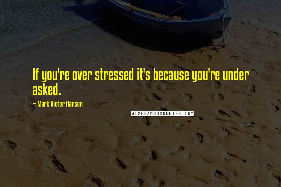 Mark Victor Hansen Quotes: If you're over stressed it's because you're under asked.