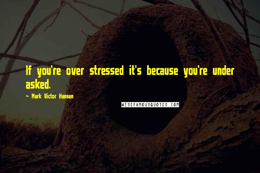 Mark Victor Hansen Quotes: If you're over stressed it's because you're under asked.