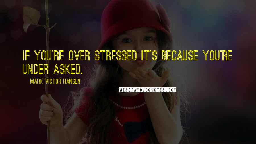 Mark Victor Hansen Quotes: If you're over stressed it's because you're under asked.