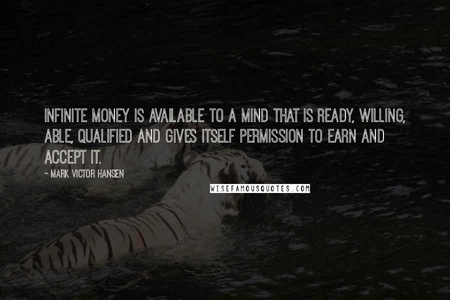 Mark Victor Hansen Quotes: Infinite money is available to a mind that is ready, willing, able, qualified and gives itself permission to earn and accept it.