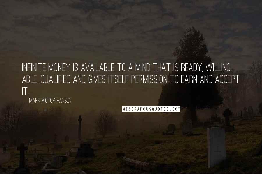Mark Victor Hansen Quotes: Infinite money is available to a mind that is ready, willing, able, qualified and gives itself permission to earn and accept it.