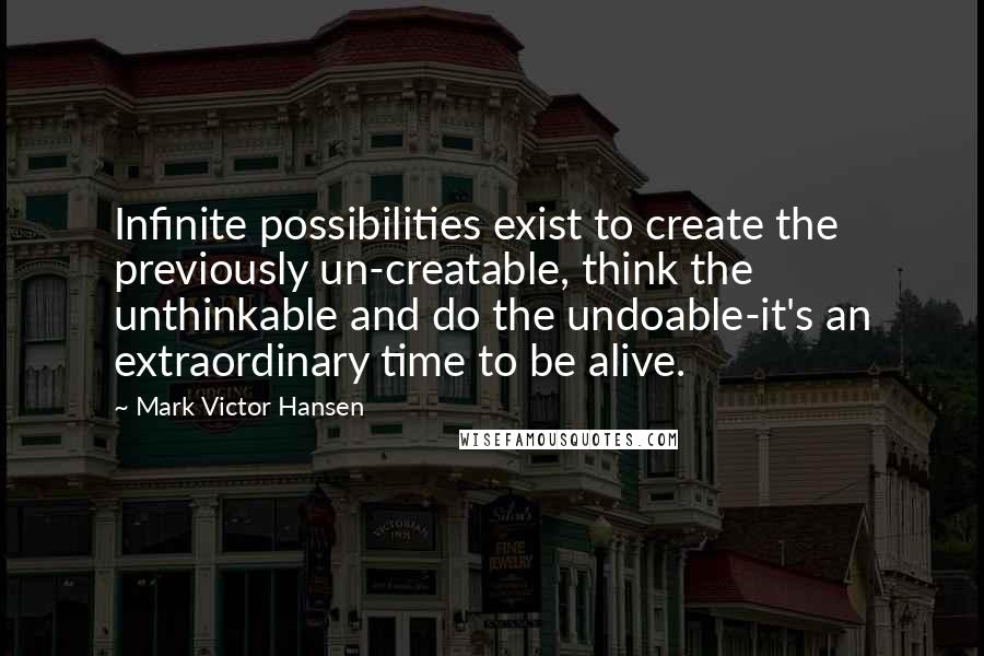 Mark Victor Hansen Quotes: Infinite possibilities exist to create the previously un-creatable, think the unthinkable and do the undoable-it's an extraordinary time to be alive.