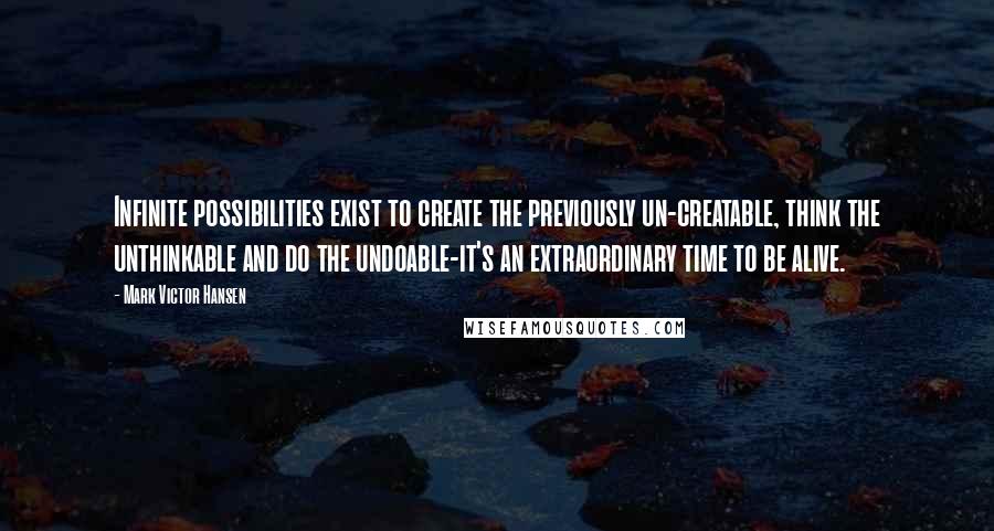 Mark Victor Hansen Quotes: Infinite possibilities exist to create the previously un-creatable, think the unthinkable and do the undoable-it's an extraordinary time to be alive.