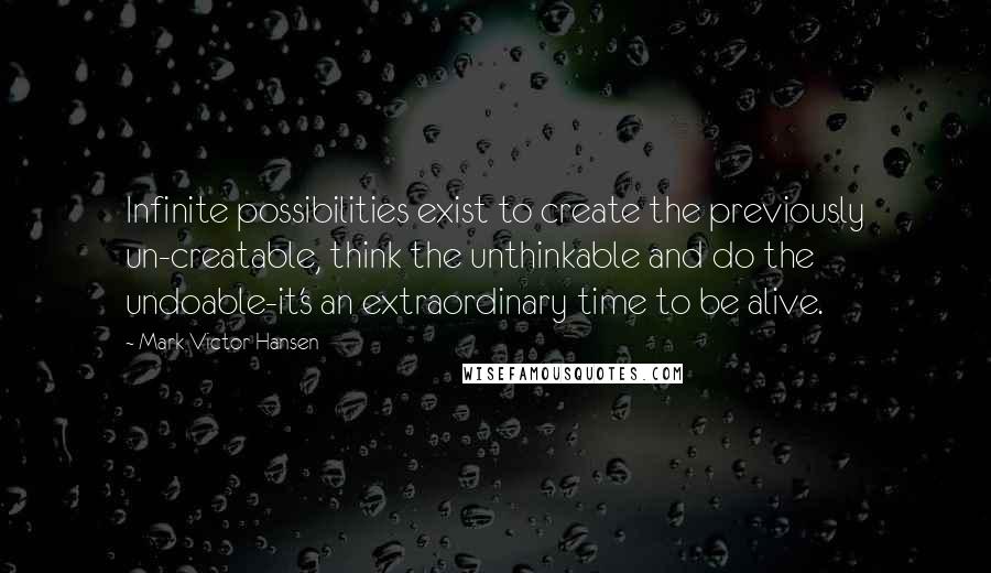 Mark Victor Hansen Quotes: Infinite possibilities exist to create the previously un-creatable, think the unthinkable and do the undoable-it's an extraordinary time to be alive.