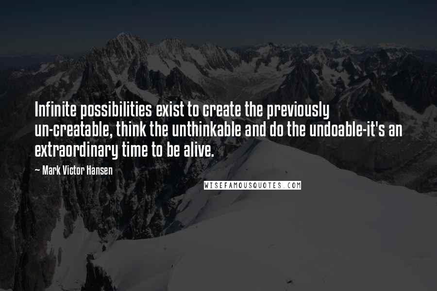 Mark Victor Hansen Quotes: Infinite possibilities exist to create the previously un-creatable, think the unthinkable and do the undoable-it's an extraordinary time to be alive.