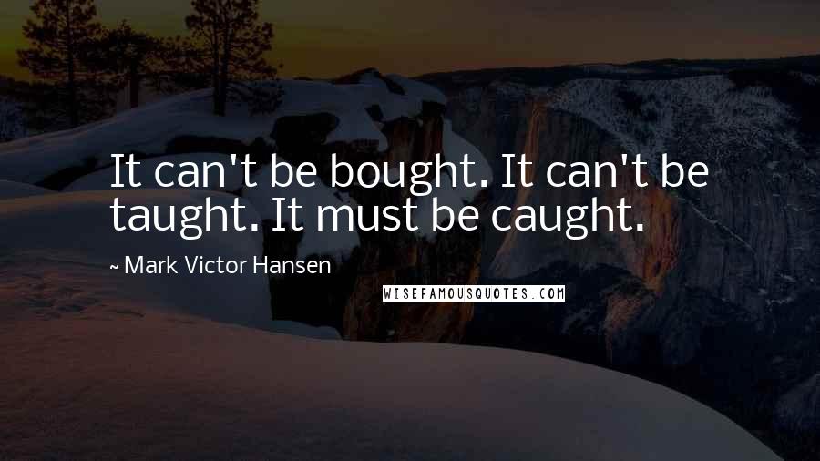 Mark Victor Hansen Quotes: It can't be bought. It can't be taught. It must be caught.